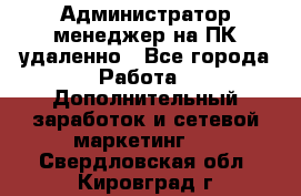 Администратор-менеджер на ПК удаленно - Все города Работа » Дополнительный заработок и сетевой маркетинг   . Свердловская обл.,Кировград г.